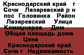 Краснодарский край   г. Сочи   Лазаревский р-н  пос. Головинка › Район ­ Лазаревский  › Улица ­ Коммунаров  › Дом ­ 24 › Общая площадь дома ­ 47 › Цена ­ 3 450 000 - Краснодарский край, Сочи г. Недвижимость » Дома, коттеджи, дачи продажа   